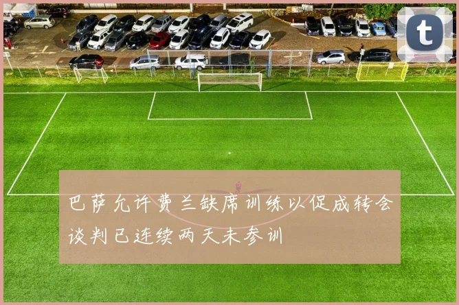 巴萨允许费兰缺席训练以促成转会谈判已连续两天未参训