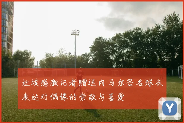 杜埃感激记者赠送内马尔签名球衣表达对偶像的崇敬与喜爱