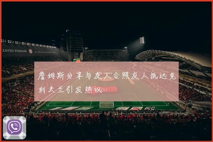 詹姆斯分享与友人合照友人抵达克利夫兰引发热议